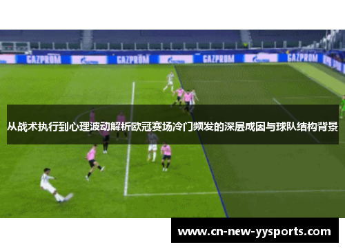 从战术执行到心理波动解析欧冠赛场冷门频发的深层成因与球队结构背景