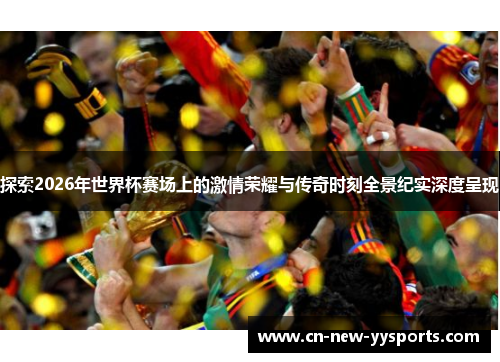 探索2026年世界杯赛场上的激情荣耀与传奇时刻全景纪实深度呈现