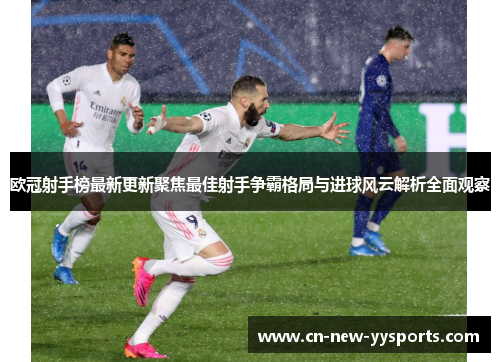 欧冠射手榜最新更新聚焦最佳射手争霸格局与进球风云解析全面观察