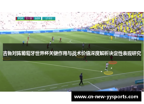 吉鲁对阵葡萄牙世界杯关键作用与战术价值深度解析决定性表现研究