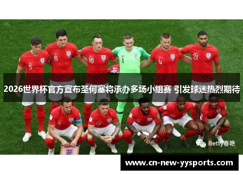 2026世界杯官方宣布圣何塞将承办多场小组赛 引发球迷热烈期待