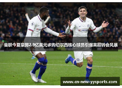 曼联今夏豪掷2.9亿美元求购切尔西核心球员引爆英超转会风暴