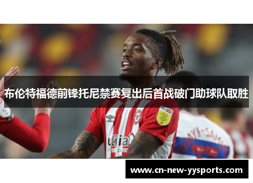 布伦特福德前锋托尼禁赛复出后首战破门助球队取胜