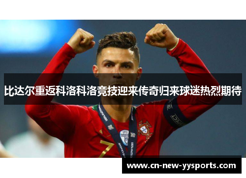 比达尔重返科洛科洛竞技迎来传奇归来球迷热烈期待