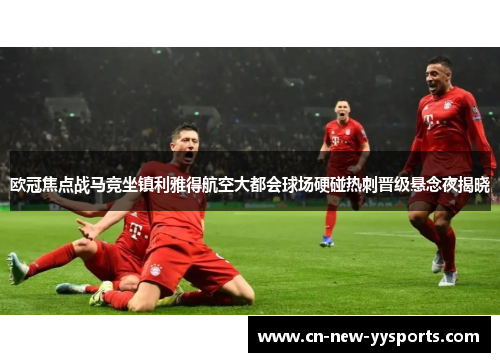 欧冠焦点战马竞坐镇利雅得航空大都会球场硬碰热刺晋级悬念夜揭晓
