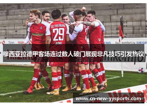 穆西亚拉德甲客场连过数人破门展现非凡技巧引发热议